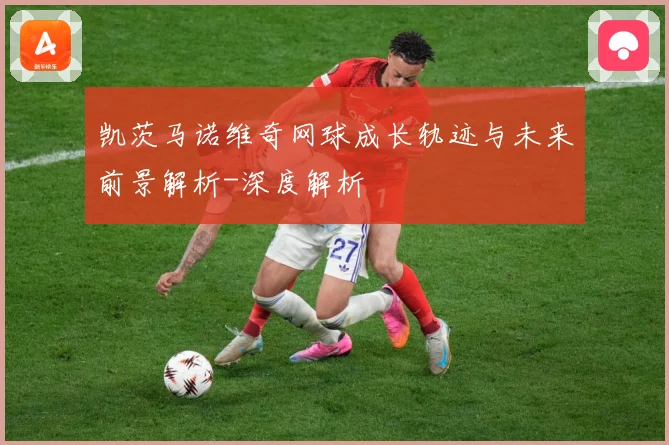 凯茨马诺维奇网球成长轨迹与未来前景解析-深度解析