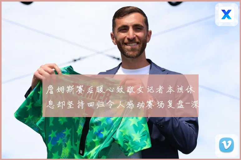 詹姆斯赛后暖心致敬女记者本该休息却坚持回归令人感动赛场复盘-深度解析