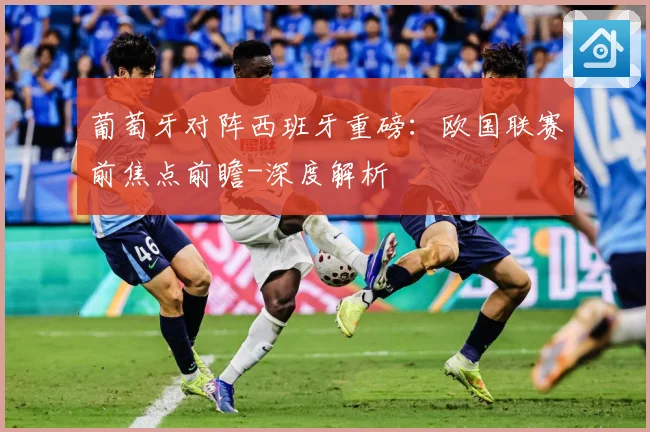 葡萄牙对阵西班牙重磅：欧国联赛前焦点前瞻-深度解析