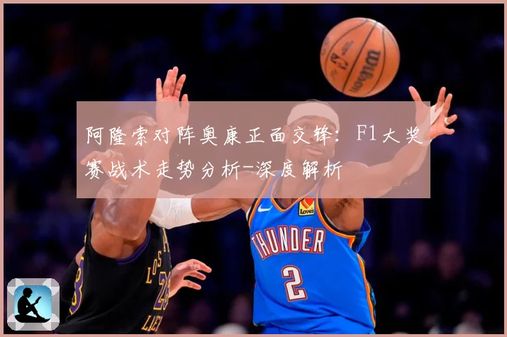 阿隆索对阵奥康正面交锋：F1大奖赛战术走势分析-深度解析