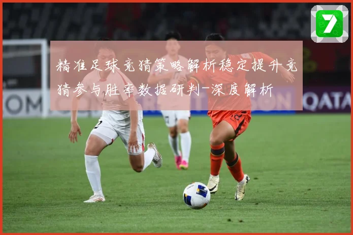 精准足球竞猜策略解析稳定提升竞猜参与胜率数据研判-深度解析