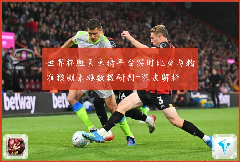 世界杯胜负竞猜平台实时比分与精准预测乐趣数据研判-深度解析