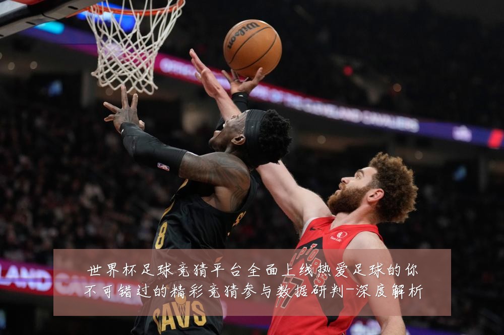 世界杯足球竞猜平台全面上线热爱足球的你不可错过的精彩竞猜参与数据研判-深度解析