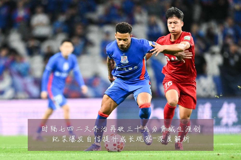 时隔七四二天乔治再砍三十九分费城生涯创纪录爆发自信提升成长观察-深度解析