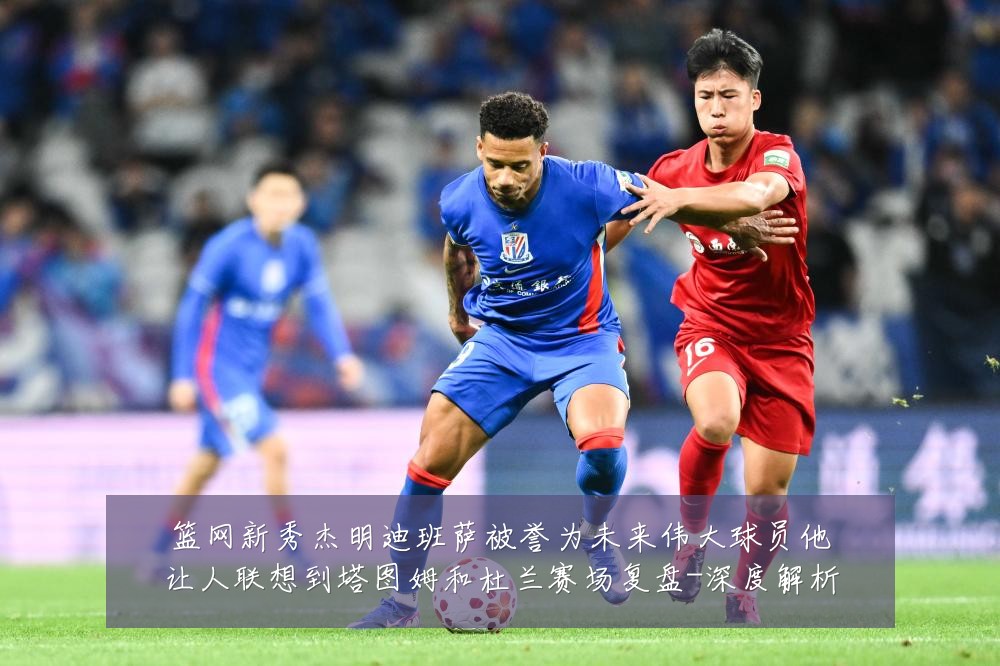 篮网新秀杰明迪班萨被誉为未来伟大球员他让人联想到塔图姆和杜兰赛场复盘-深度解析